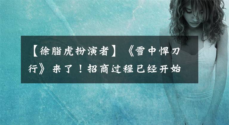 【徐脂虎扮演者】《雪中悍刀行》来了！招商过程已经开始，每个角色的古风造型一目了然