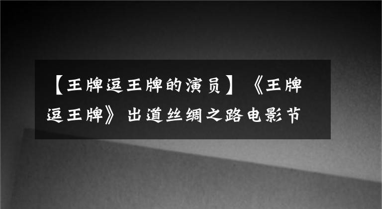 【王牌逗王牌的演员】《王牌逗王牌》出道丝绸之路电影节黄晓明皮丹怀孕