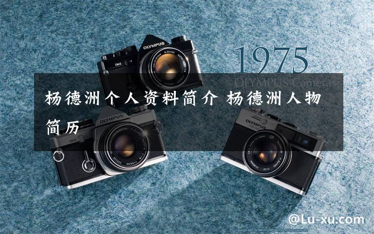 杨德洲个人资料简介 杨德洲人物简历文章配图