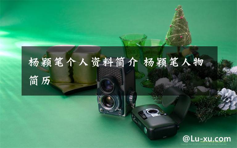 杨颖笔个人资料简介 杨颖笔人物简历文章配图