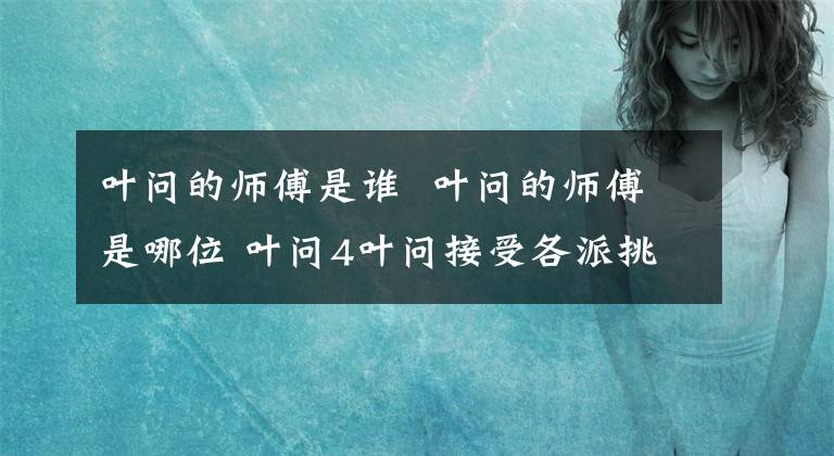 叶问的师傅是谁 叶问的师傅是哪位 叶问4叶问接受各派挑战