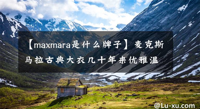 【maxmara是什么牌子】麦克斯马拉古典大衣几十年来优雅温暖。