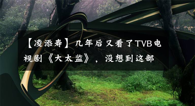【凌添寿】几年后又看了TVB电视剧《大太监》，没想到这部电视剧会有两个版本的结局？