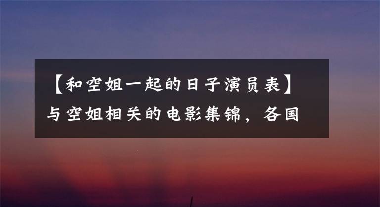 【和空姐一起的日子演员表】与空姐相关的电影集锦，各国空姐的盐度像日艺奇一样深。