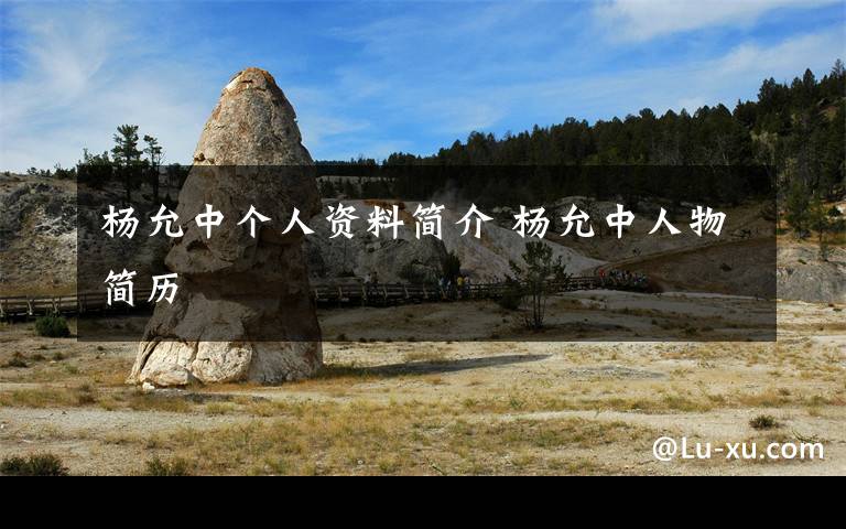 杨允中个人资料简介 杨允中人物简历文章配图