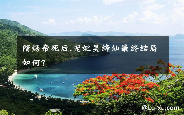 隋炀帝死后,宠妃吴绛仙最终结局如何?文章配图