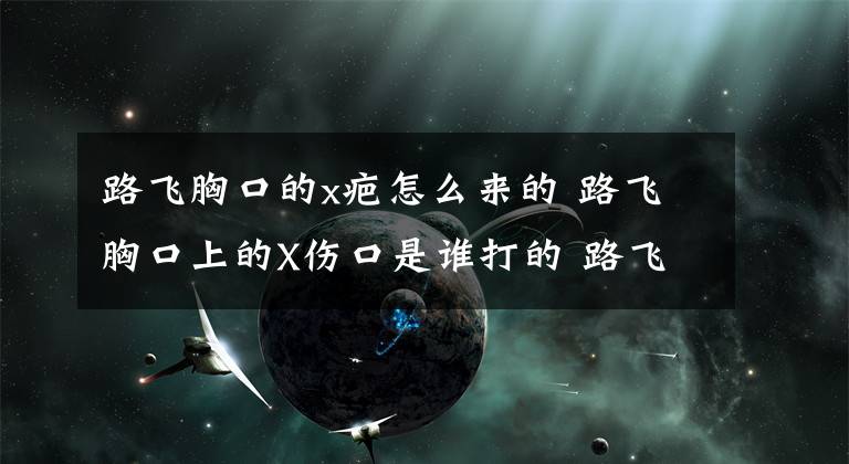 路飞胸口的x疤怎么来的 路飞胸口上的X伤口是谁打的 路飞身上的刀疤