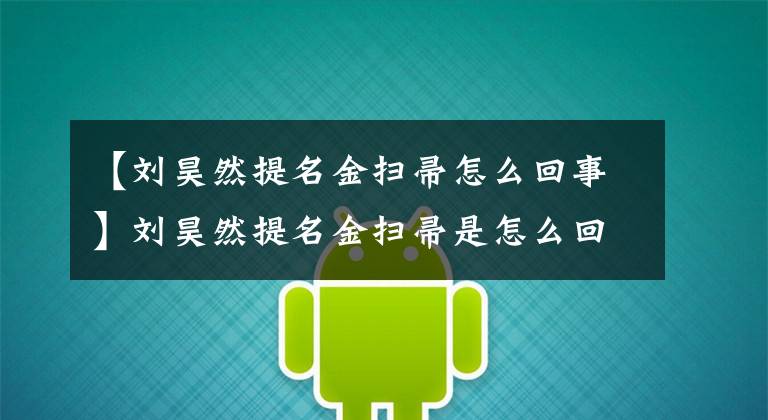 【刘昊然提名金扫帚怎么回事】刘昊然提名金扫帚是怎么回事？刘昊然提名金扫帚的理由是什么？文章配图