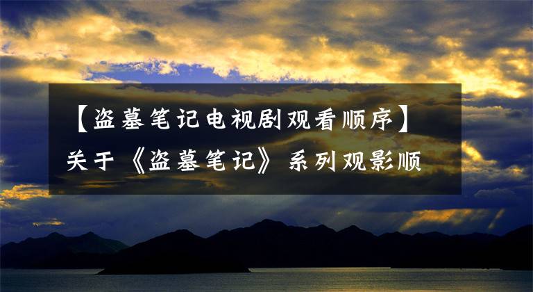 【盗墓笔记电视剧观看顺序】关于《盗墓笔记》系列观影顺序你知道哪些？