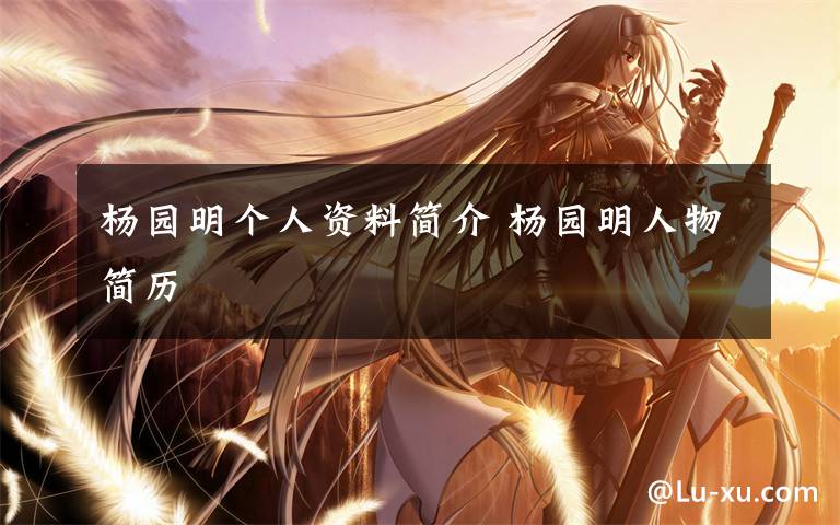 杨园明个人资料简介 杨园明人物简历