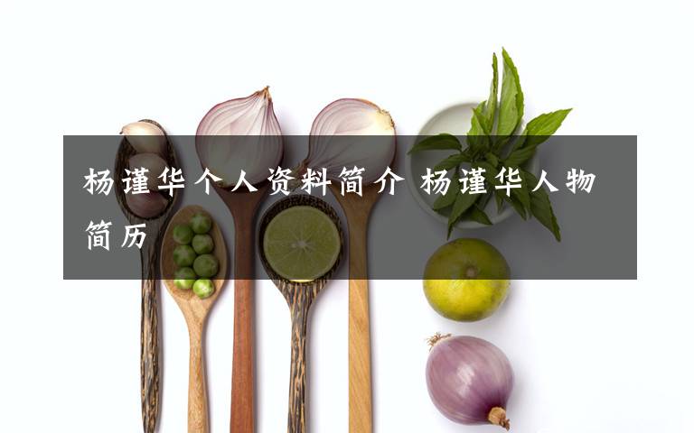 杨谨华个人资料简介 杨谨华人物简历文章配图