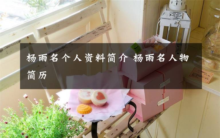 杨雨名个人资料简介 杨雨名人物简历文章配图