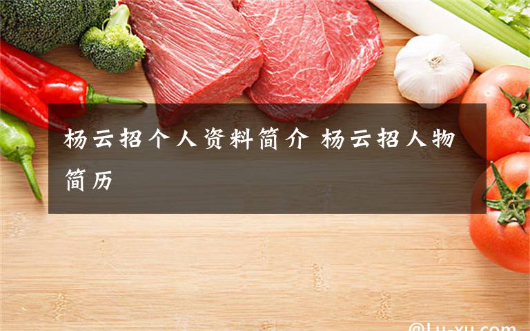 杨云招个人资料简介 杨云招人物简历文章配图