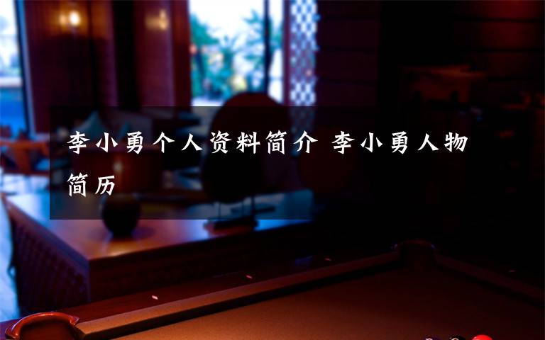 李小勇个人资料简介 李小勇人物简历文章配图