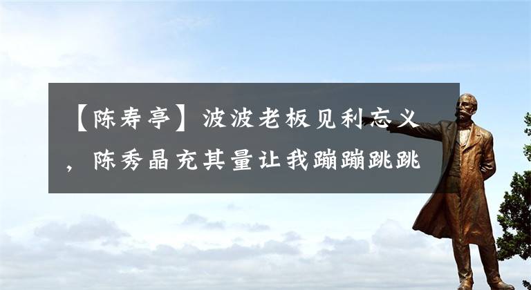 【陈寿亭】波波老板见利忘义，陈秀晶充其量让我蹦蹦跳跳6天，你就会来求我。