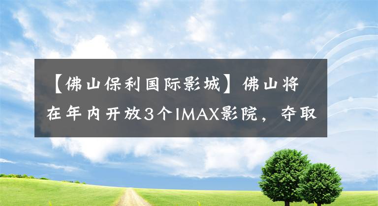 【佛山保利国际影城】佛山将在年内开放3个IMAX影院，夺取市场。