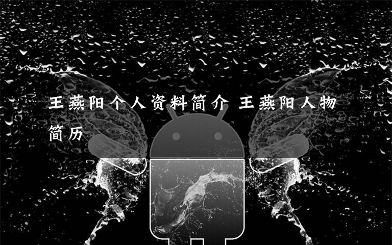 王燕阳个人资料简介 王燕阳人物简历文章配图