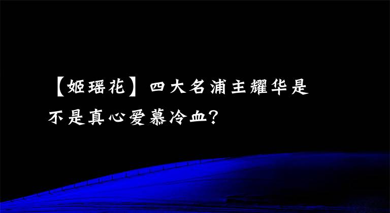 【姬瑶花】四大名浦主耀华是不是真心爱慕冷血？