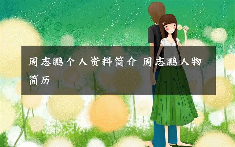 周志鹏个人资料简介 周志鹏人物简历