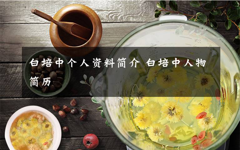 白培中个人资料简介 白培中人物简历文章配图
