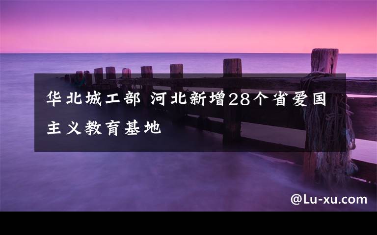 华北城工部 河北新增28个省爱国主义教育基地