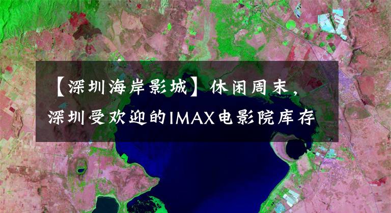 【深圳海岸影城】休闲周末，深圳受欢迎的IMAX电影院库存！