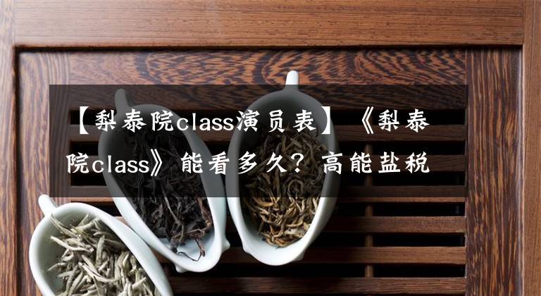 【梨泰院class演员表】《梨泰院class》能看多久？高能盐税女主骑着悲痛的男子汉男主，善于磕头。