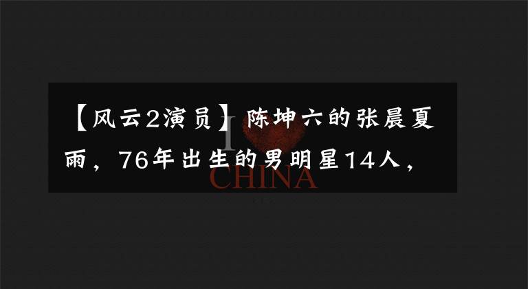 【风云2演员】陈坤六的张晨夏雨，76年出生的男明星14人，看过谁的戏吗？文章配图