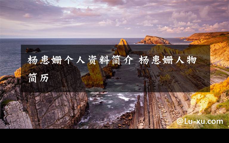 杨患姗个人资料简介 杨患姗人物简历文章配图
