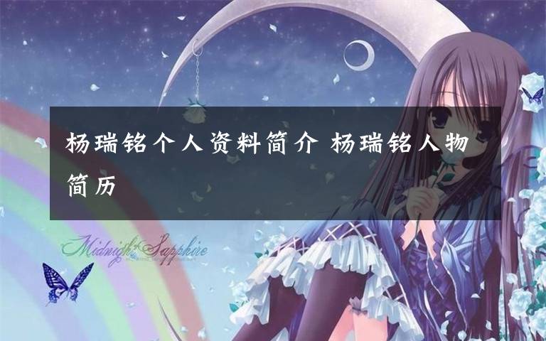 杨瑞铭个人资料简介 杨瑞铭人物简历文章配图