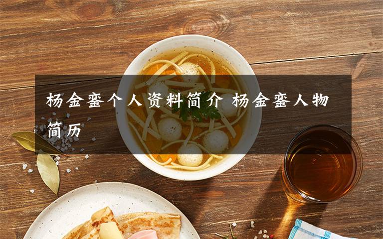 杨金銮个人资料简介 杨金銮人物简历文章配图