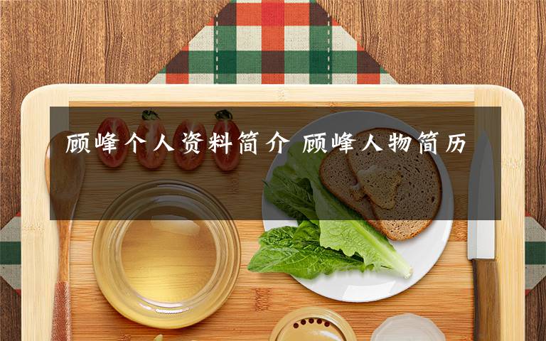 顾峰个人资料简介 顾峰人物简历文章配图