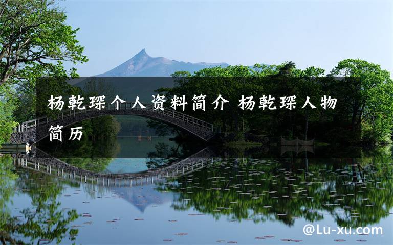 杨乾琛个人资料简介 杨乾琛人物简历文章配图