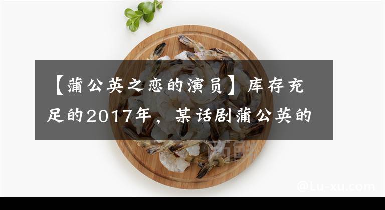 【蒲公英之恋的演员】库存充足的2017年，某话剧蒲公英的爱情壮汉郑双冰合作