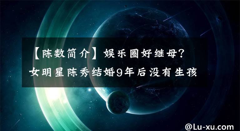 【陈数简介】娱乐圈好继母？女明星陈秀结婚9年后没有生孩子，把继子赵建军视为亲人。