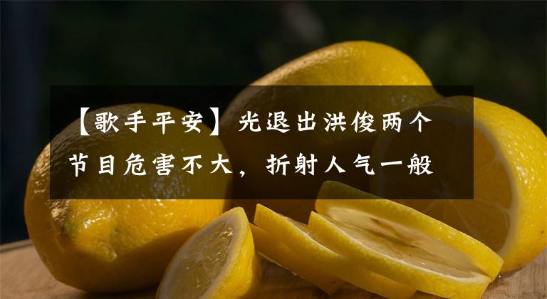【歌手平安】光退出洪俊两个节目危害不大，折射人气一般，歌手平安疑惑受到牵连文章配图