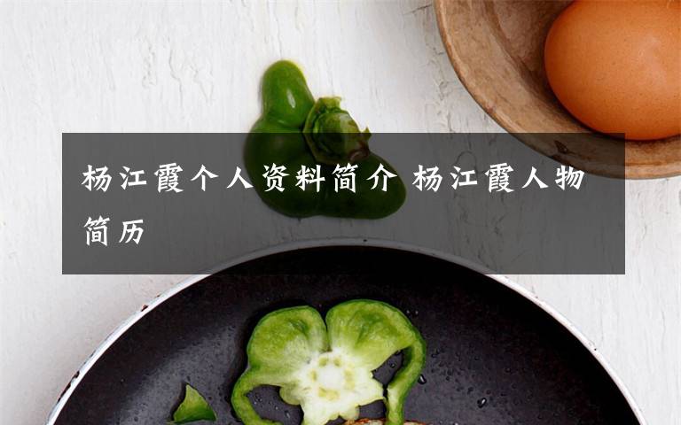 杨江霞个人资料简介 杨江霞人物简历文章配图