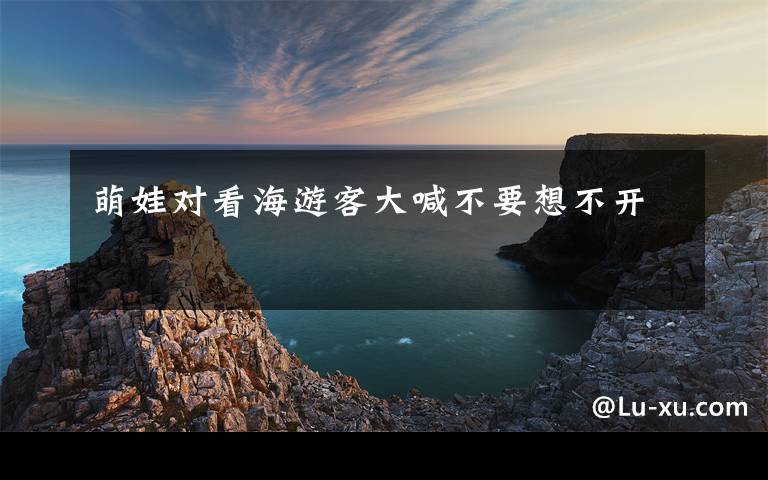 萌娃对看海游客大喊不要想不开文章配图