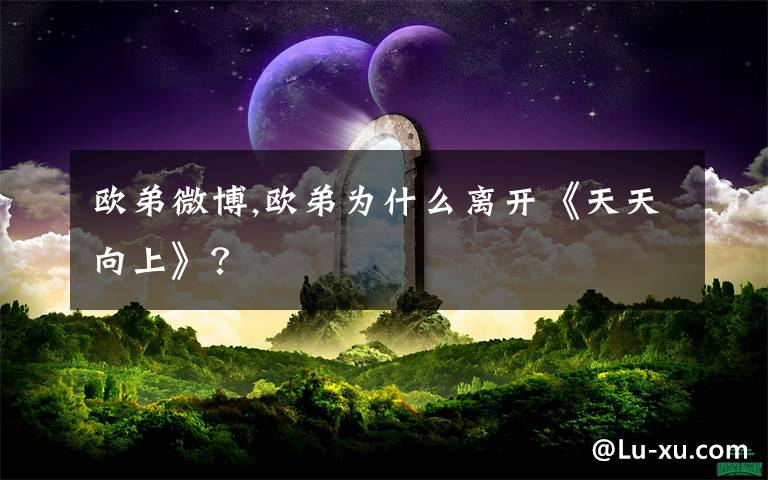 欧弟微博,欧弟为什么离开《天天向上》？