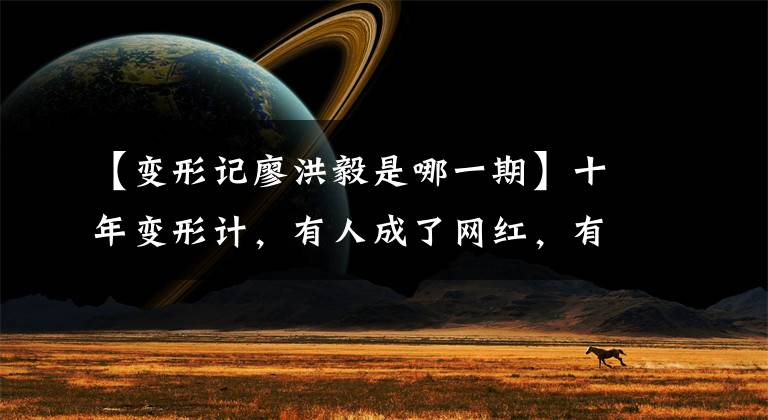【变形记廖洪毅是哪一期】十年变形计，有人成了网红，有人凄惨地去世了，但这部中国版《楚门的世界》即将回归。
