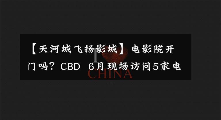 【天河城飞扬影城】电影院开门吗？CBD  6月现场访问5家电影院，一路悲伤.