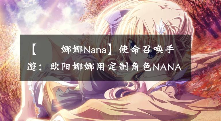 【歐陽娜娜Nana】使命召唤手游：欧阳娜娜用定制角色NANA打游戏，主播老鹰负责带飞