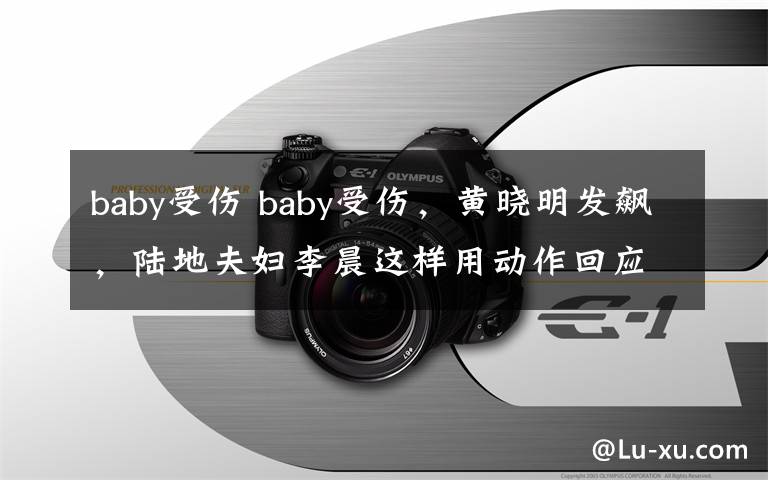 baby受伤 baby受伤，黄晓明发飙，陆地夫妇李晨这样用动作回应