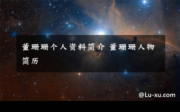 董珊珊个人资料简介 董珊珊人物简历文章配图