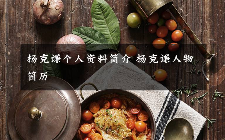 杨克谦个人资料简介 杨克谦人物简历文章配图