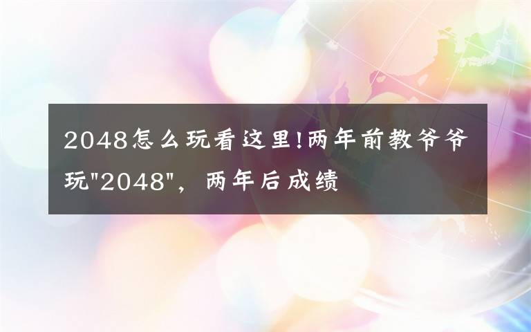 2048怎么玩看这里!两年前教爷爷玩"2048"，两年后成绩最高分：四千多万……