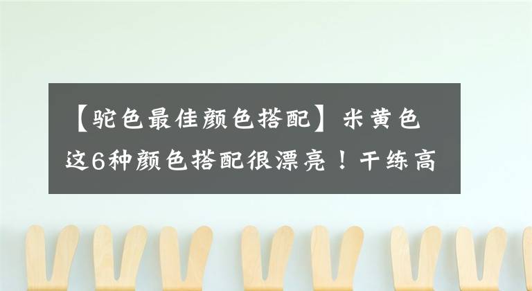 【驼色最佳颜色搭配】米黄色这6种颜色搭配很漂亮！干练高档