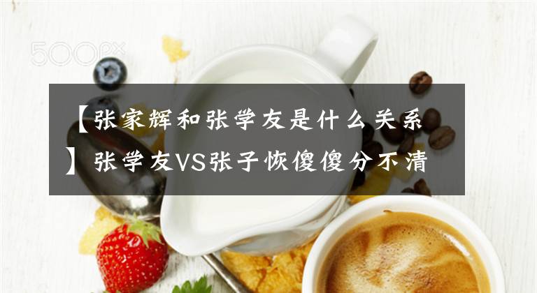 【张家辉和张学友是什么关系】张学友VS张子恢傻傻分不清。他们是分手多年的兄弟吗？