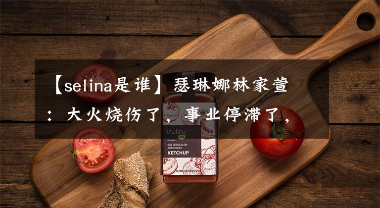 【selina是谁】瑟琳娜林家萱：大火烧伤了，事业停滞了，丈夫又离开了她。