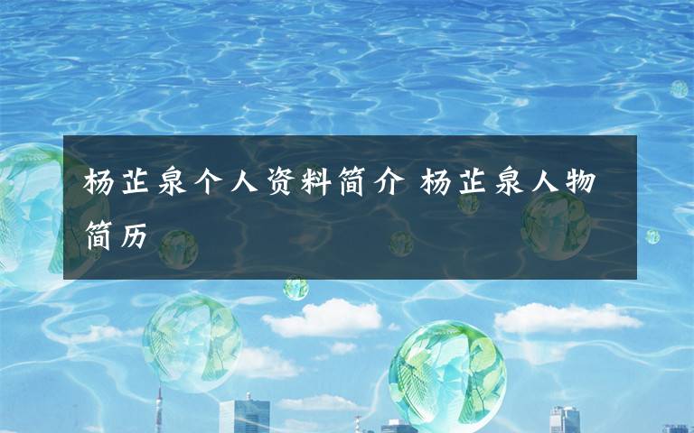 杨芷泉个人资料简介 杨芷泉人物简历文章配图